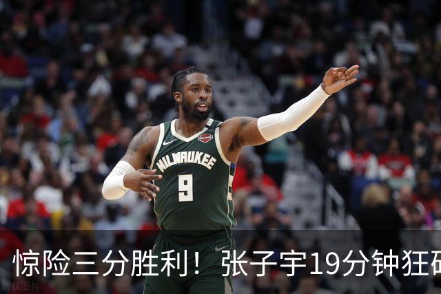 惊险三分胜利！张子宇19分钟狂砍24+11，杨舒予12+6激活全队