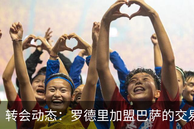转会动态：罗德里加盟巴萨的交易即将完成
